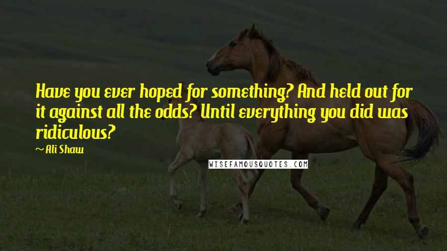 Ali Shaw Quotes: Have you ever hoped for something? And held out for it against all the odds? Until everything you did was ridiculous?