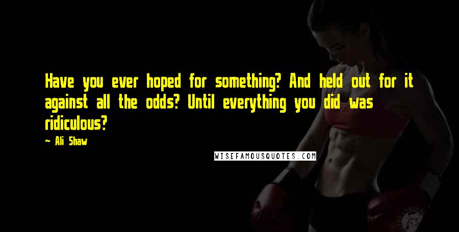 Ali Shaw Quotes: Have you ever hoped for something? And held out for it against all the odds? Until everything you did was ridiculous?