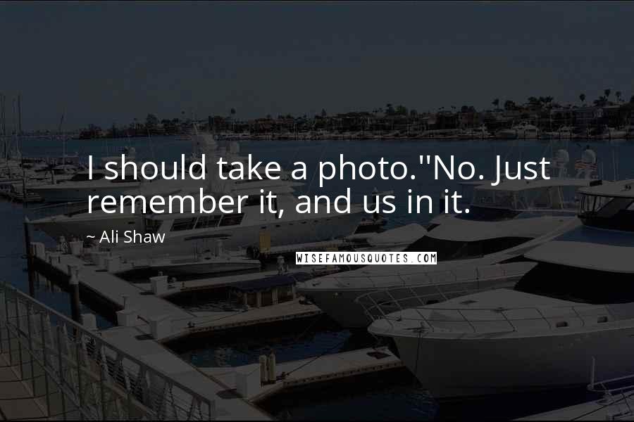 Ali Shaw Quotes: I should take a photo.''No. Just remember it, and us in it.