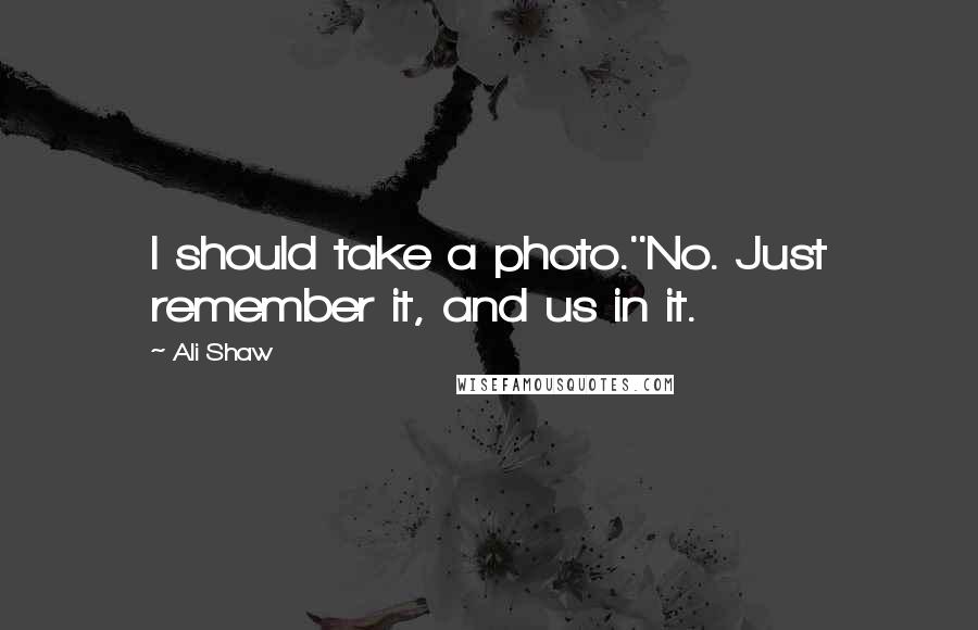 Ali Shaw Quotes: I should take a photo.''No. Just remember it, and us in it.