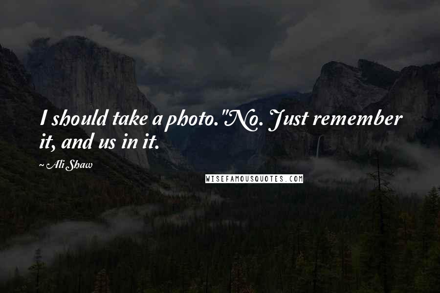 Ali Shaw Quotes: I should take a photo.''No. Just remember it, and us in it.