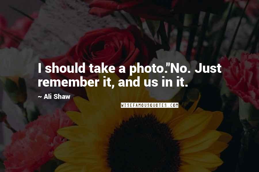 Ali Shaw Quotes: I should take a photo.''No. Just remember it, and us in it.