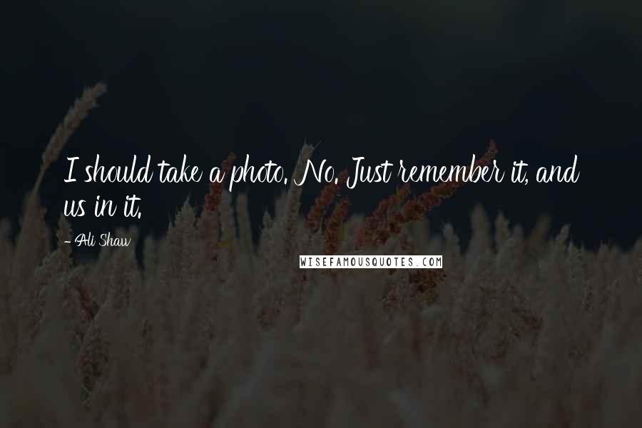 Ali Shaw Quotes: I should take a photo.''No. Just remember it, and us in it.