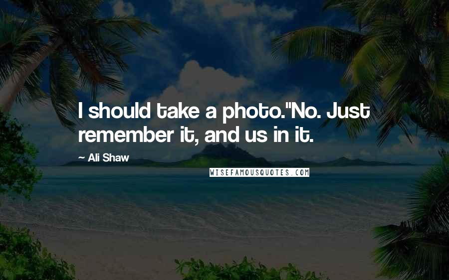 Ali Shaw Quotes: I should take a photo.''No. Just remember it, and us in it.