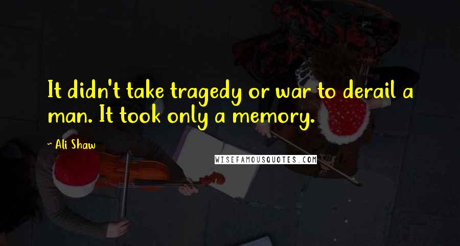 Ali Shaw Quotes: It didn't take tragedy or war to derail a man. It took only a memory.