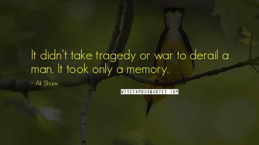 Ali Shaw Quotes: It didn't take tragedy or war to derail a man. It took only a memory.