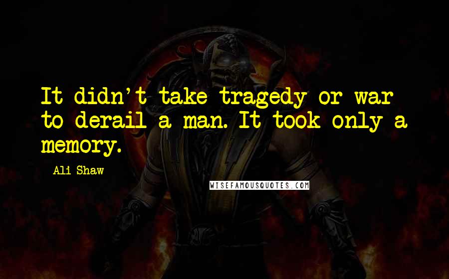 Ali Shaw Quotes: It didn't take tragedy or war to derail a man. It took only a memory.