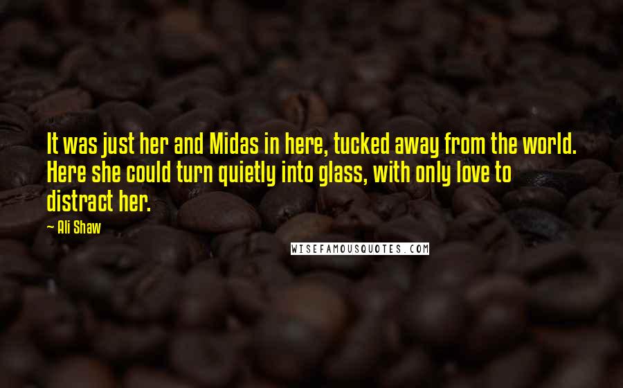 Ali Shaw Quotes: It was just her and Midas in here, tucked away from the world. Here she could turn quietly into glass, with only love to distract her.