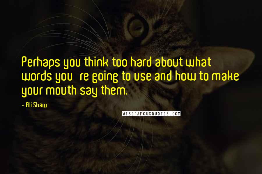 Ali Shaw Quotes: Perhaps you think too hard about what words you're going to use and how to make your mouth say them.