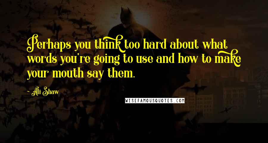 Ali Shaw Quotes: Perhaps you think too hard about what words you're going to use and how to make your mouth say them.