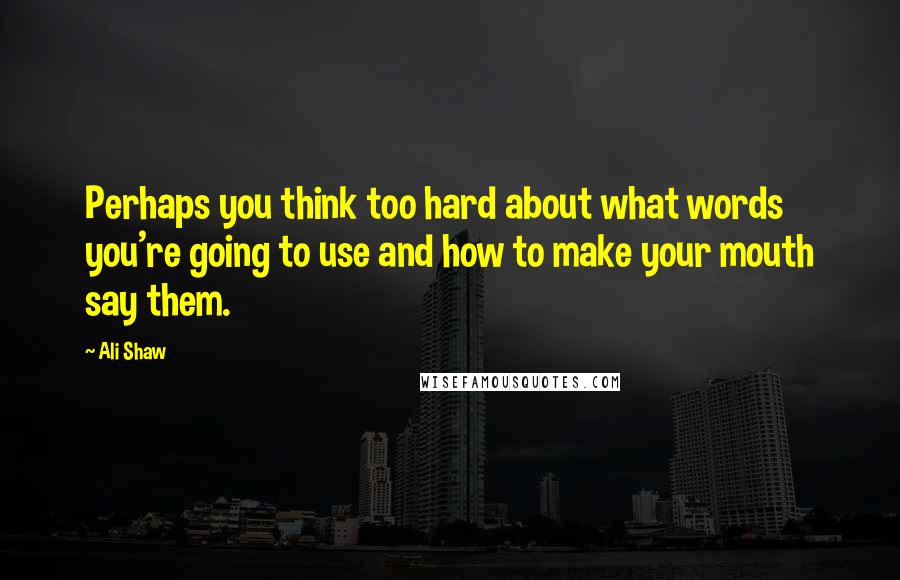 Ali Shaw Quotes: Perhaps you think too hard about what words you're going to use and how to make your mouth say them.