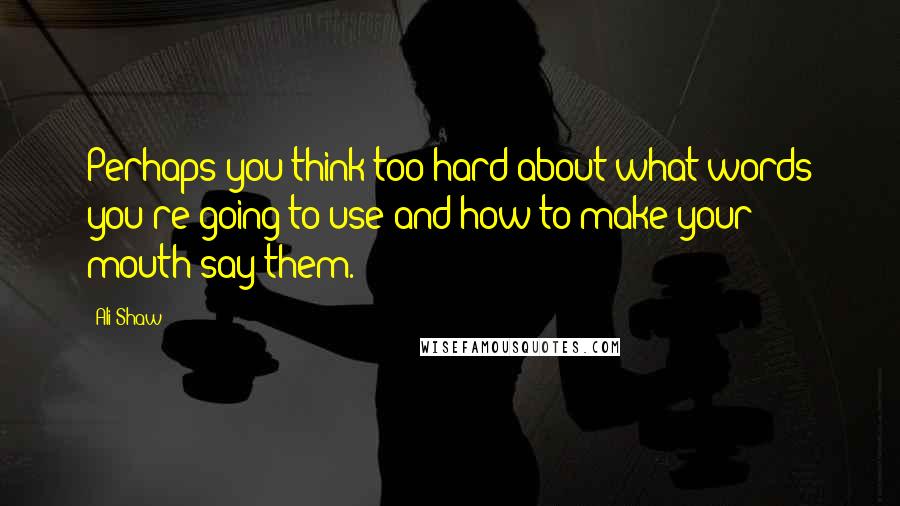 Ali Shaw Quotes: Perhaps you think too hard about what words you're going to use and how to make your mouth say them.