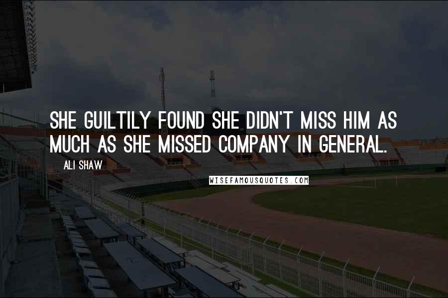 Ali Shaw Quotes: She guiltily found she didn't miss him as much as she missed company in general.