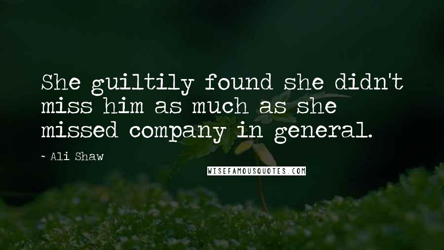 Ali Shaw Quotes: She guiltily found she didn't miss him as much as she missed company in general.