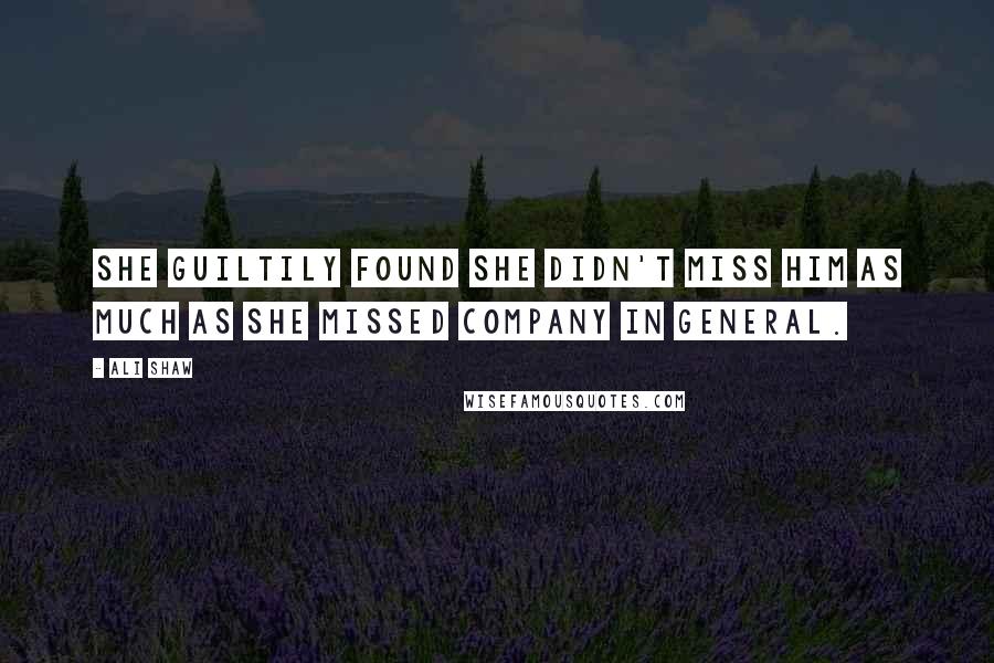 Ali Shaw Quotes: She guiltily found she didn't miss him as much as she missed company in general.