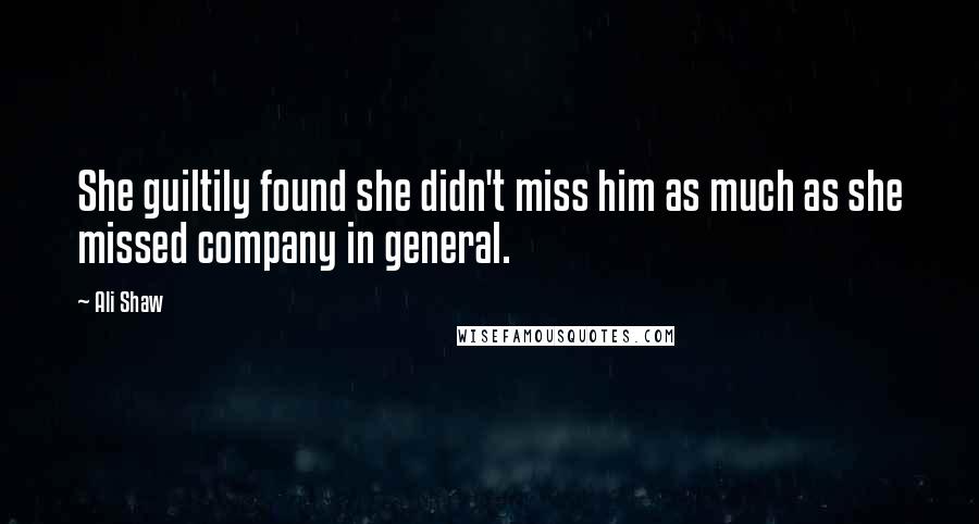 Ali Shaw Quotes: She guiltily found she didn't miss him as much as she missed company in general.