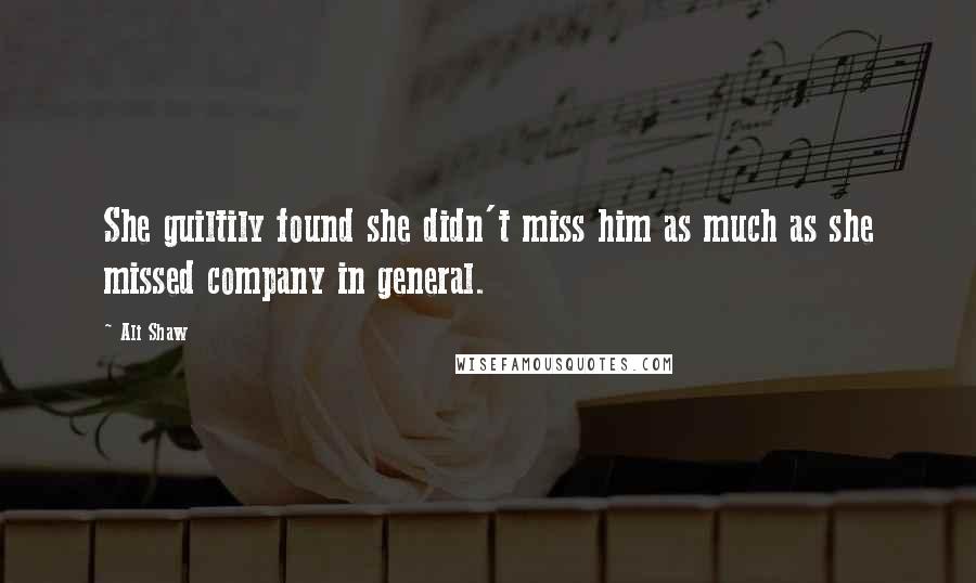 Ali Shaw Quotes: She guiltily found she didn't miss him as much as she missed company in general.