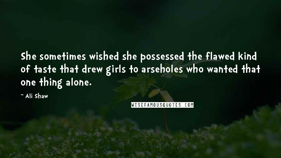 Ali Shaw Quotes: She sometimes wished she possessed the flawed kind of taste that drew girls to arseholes who wanted that one thing alone.