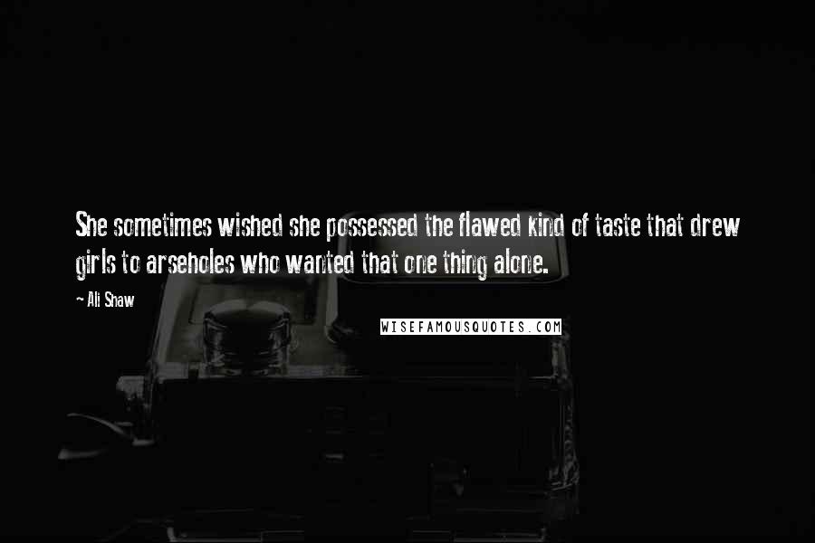 Ali Shaw Quotes: She sometimes wished she possessed the flawed kind of taste that drew girls to arseholes who wanted that one thing alone.