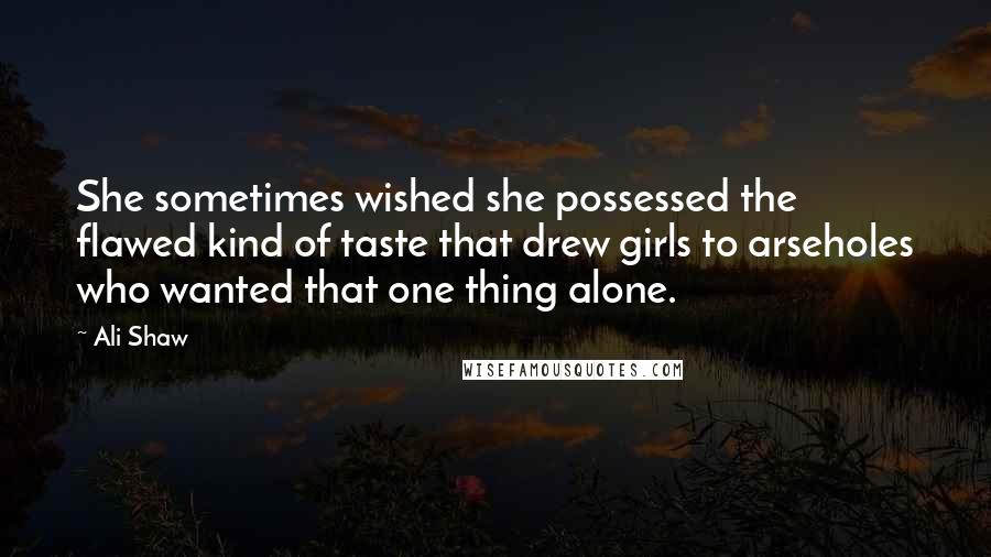 Ali Shaw Quotes: She sometimes wished she possessed the flawed kind of taste that drew girls to arseholes who wanted that one thing alone.