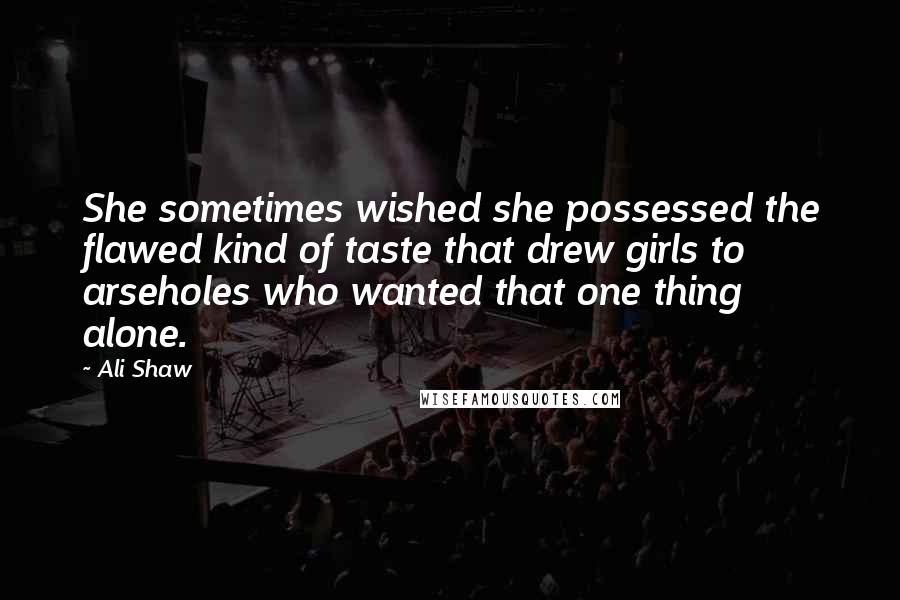 Ali Shaw Quotes: She sometimes wished she possessed the flawed kind of taste that drew girls to arseholes who wanted that one thing alone.