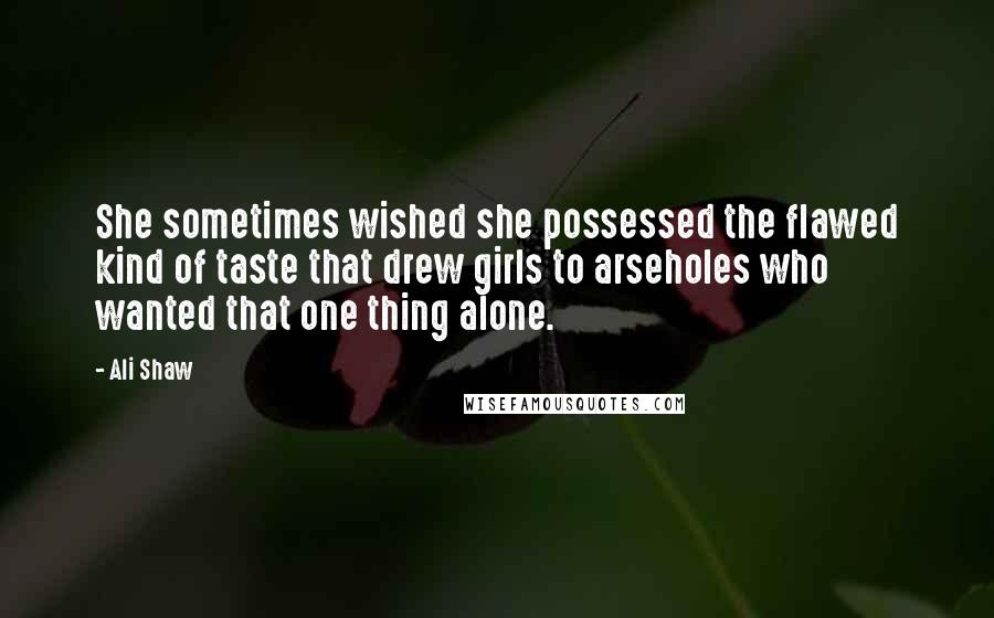 Ali Shaw Quotes: She sometimes wished she possessed the flawed kind of taste that drew girls to arseholes who wanted that one thing alone.