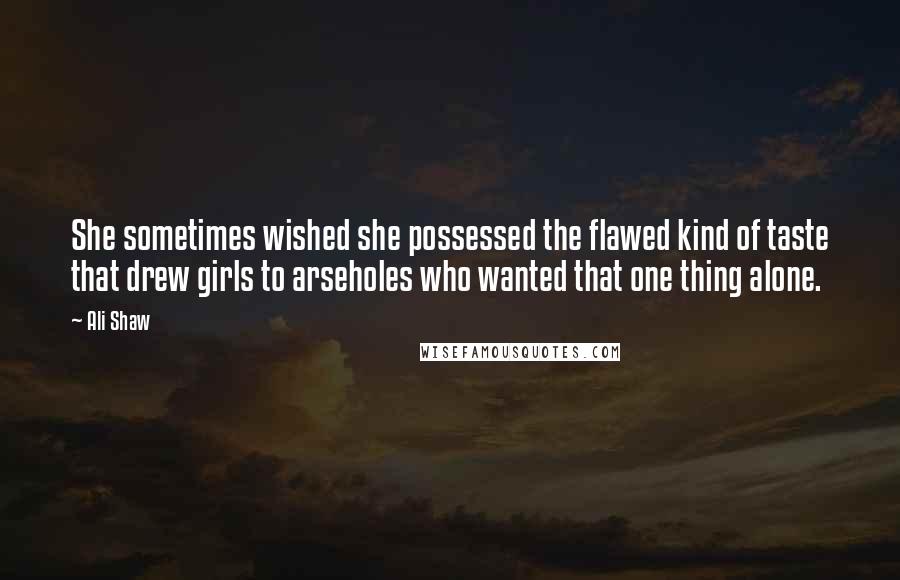 Ali Shaw Quotes: She sometimes wished she possessed the flawed kind of taste that drew girls to arseholes who wanted that one thing alone.