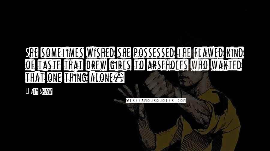 Ali Shaw Quotes: She sometimes wished she possessed the flawed kind of taste that drew girls to arseholes who wanted that one thing alone.