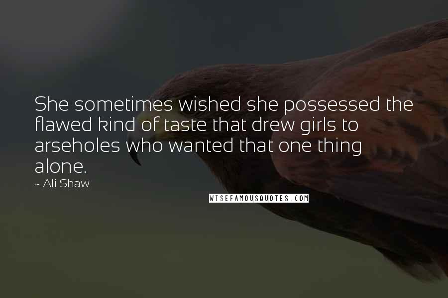 Ali Shaw Quotes: She sometimes wished she possessed the flawed kind of taste that drew girls to arseholes who wanted that one thing alone.