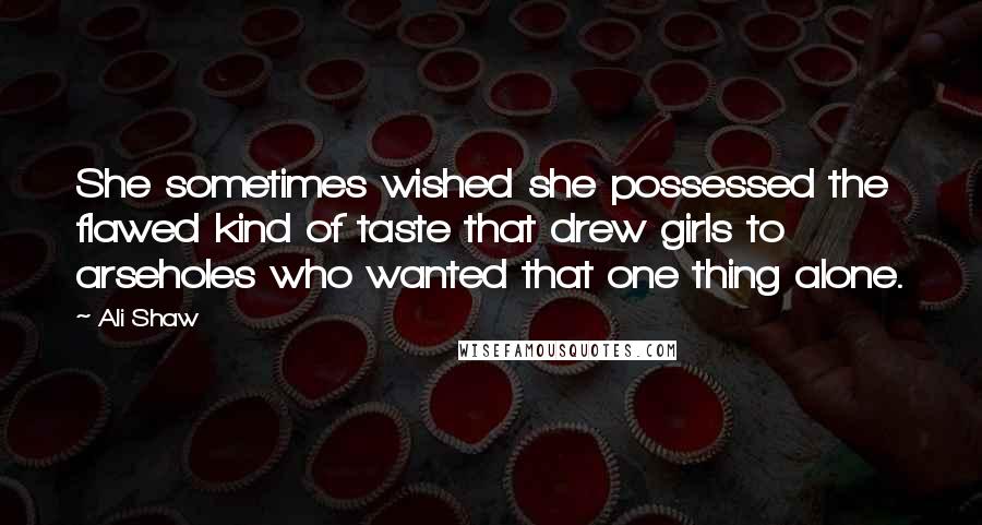 Ali Shaw Quotes: She sometimes wished she possessed the flawed kind of taste that drew girls to arseholes who wanted that one thing alone.