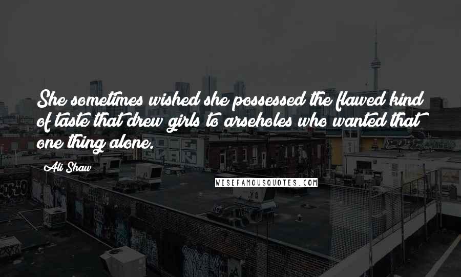 Ali Shaw Quotes: She sometimes wished she possessed the flawed kind of taste that drew girls to arseholes who wanted that one thing alone.