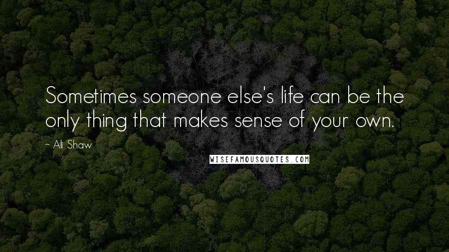 Ali Shaw Quotes: Sometimes someone else's life can be the only thing that makes sense of your own.