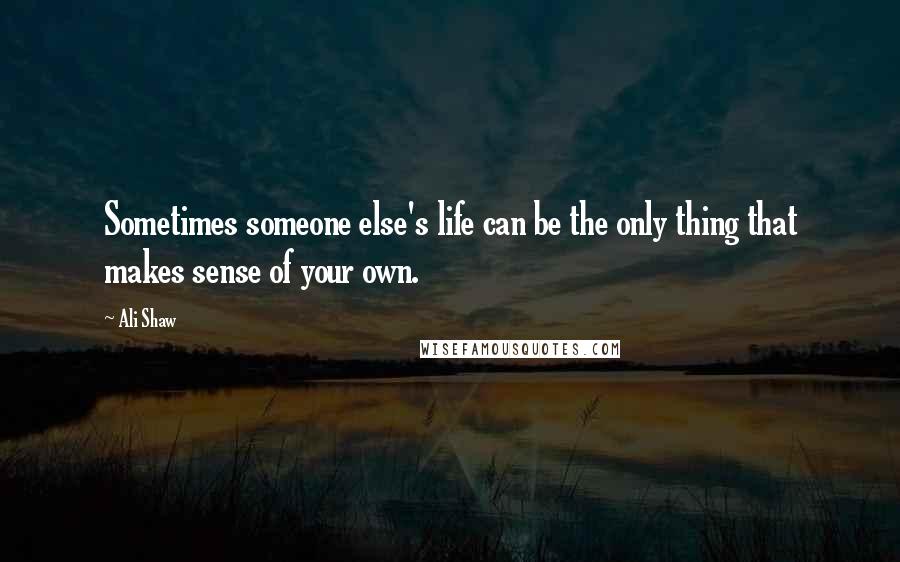Ali Shaw Quotes: Sometimes someone else's life can be the only thing that makes sense of your own.