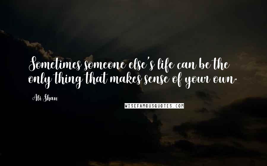 Ali Shaw Quotes: Sometimes someone else's life can be the only thing that makes sense of your own.