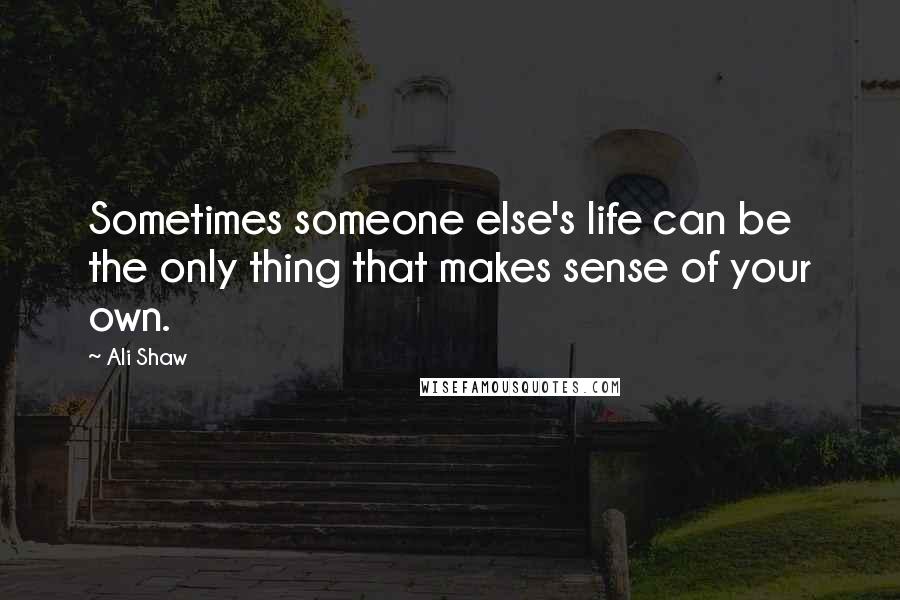 Ali Shaw Quotes: Sometimes someone else's life can be the only thing that makes sense of your own.