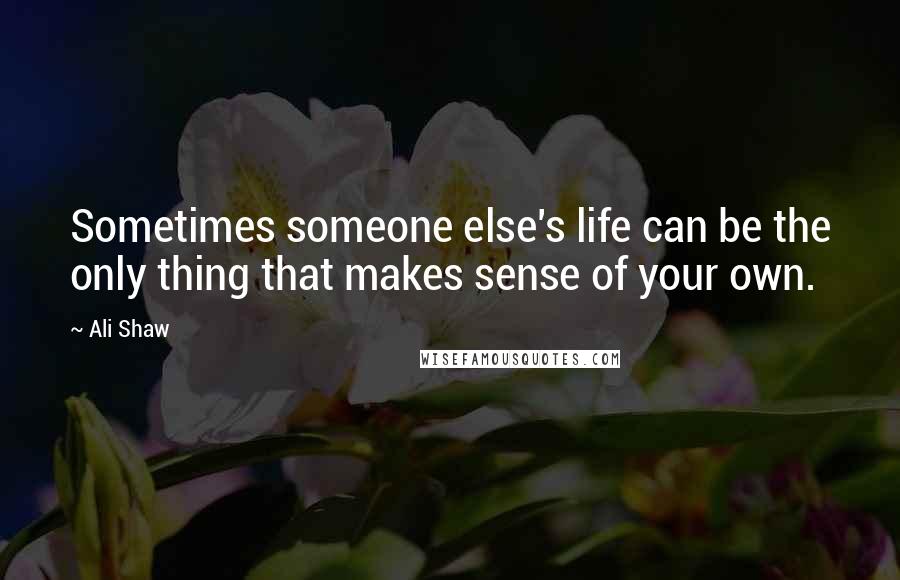 Ali Shaw Quotes: Sometimes someone else's life can be the only thing that makes sense of your own.