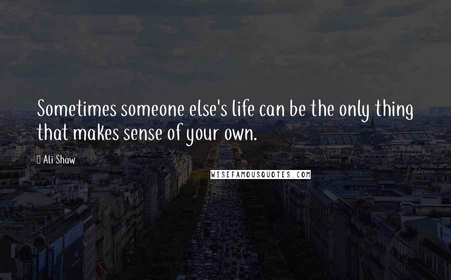 Ali Shaw Quotes: Sometimes someone else's life can be the only thing that makes sense of your own.