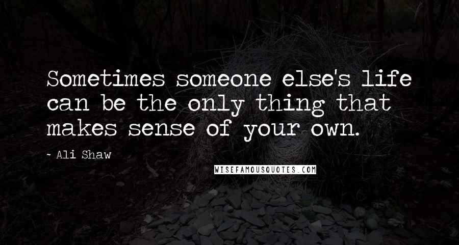 Ali Shaw Quotes: Sometimes someone else's life can be the only thing that makes sense of your own.