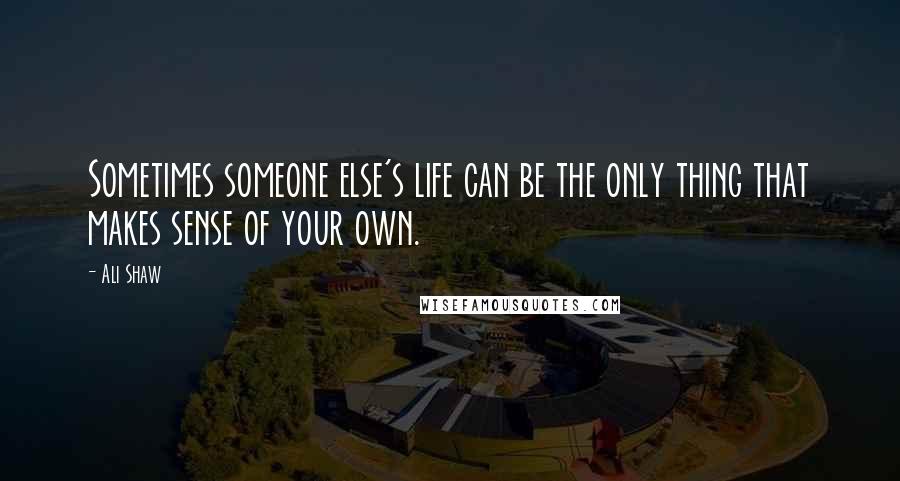 Ali Shaw Quotes: Sometimes someone else's life can be the only thing that makes sense of your own.