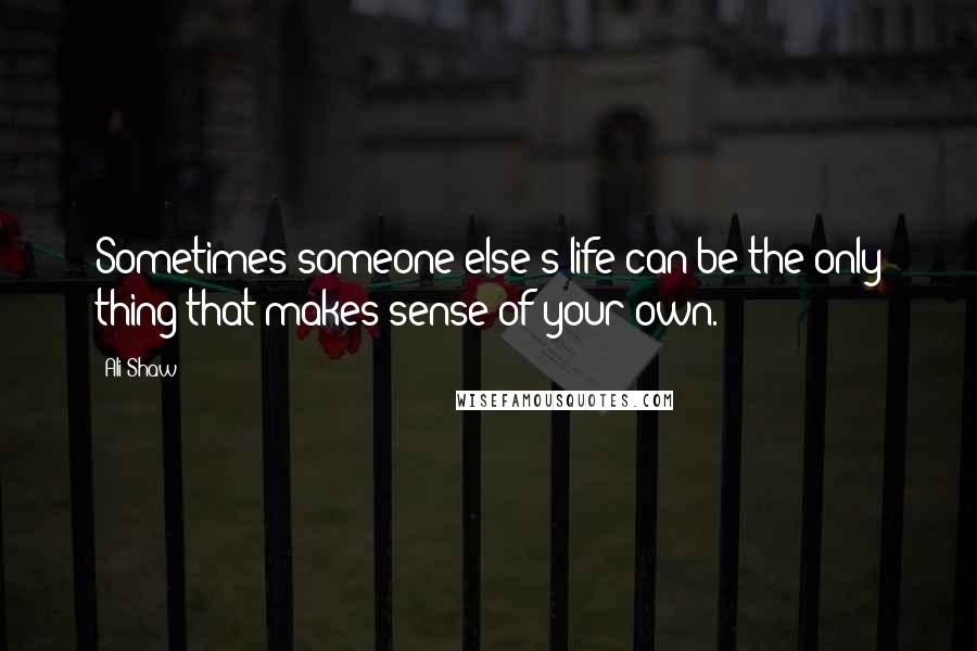 Ali Shaw Quotes: Sometimes someone else's life can be the only thing that makes sense of your own.