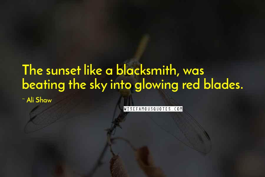 Ali Shaw Quotes: The sunset like a blacksmith, was beating the sky into glowing red blades.