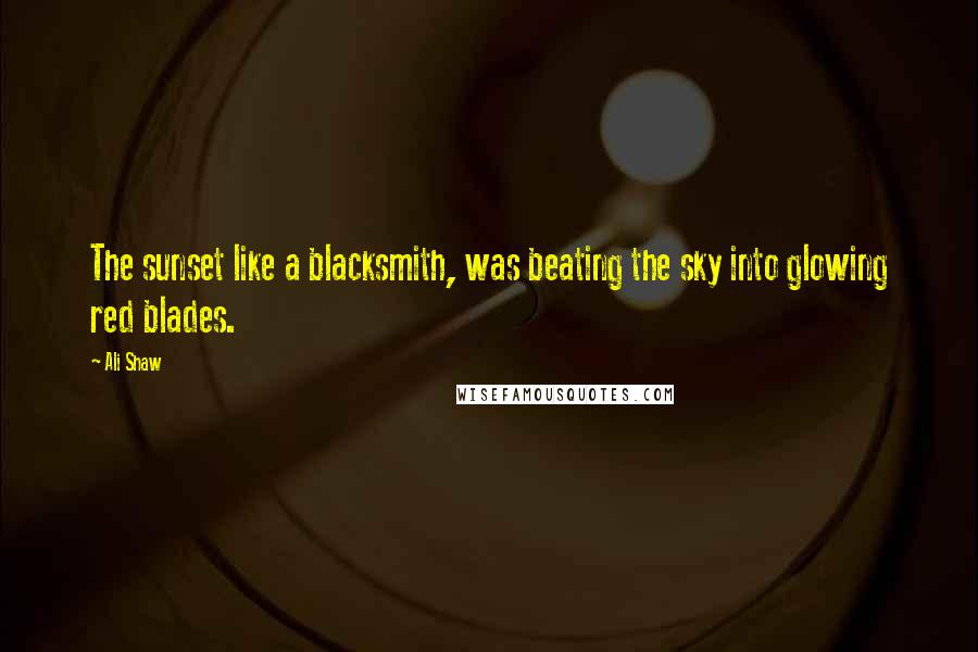 Ali Shaw Quotes: The sunset like a blacksmith, was beating the sky into glowing red blades.