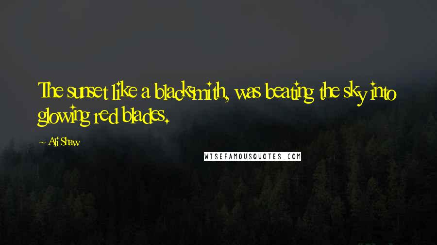Ali Shaw Quotes: The sunset like a blacksmith, was beating the sky into glowing red blades.
