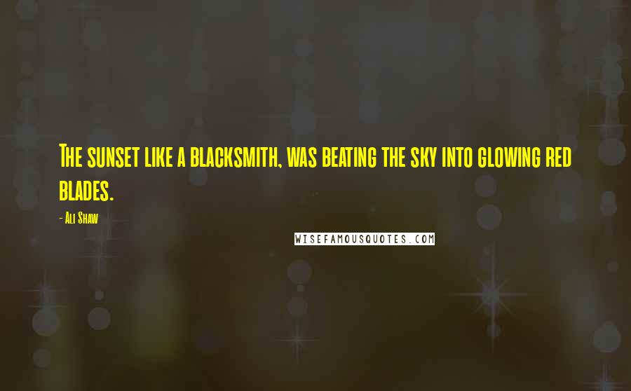 Ali Shaw Quotes: The sunset like a blacksmith, was beating the sky into glowing red blades.