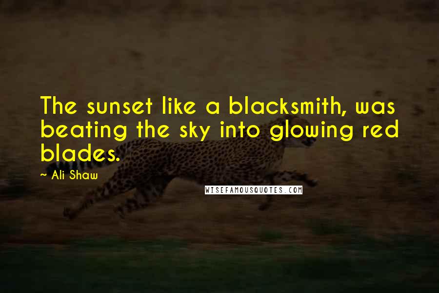 Ali Shaw Quotes: The sunset like a blacksmith, was beating the sky into glowing red blades.