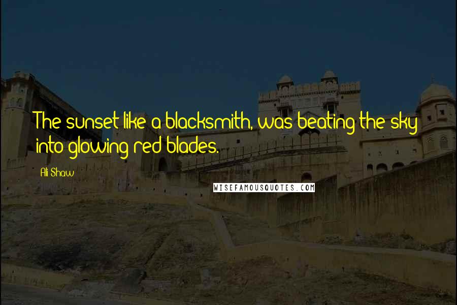 Ali Shaw Quotes: The sunset like a blacksmith, was beating the sky into glowing red blades.