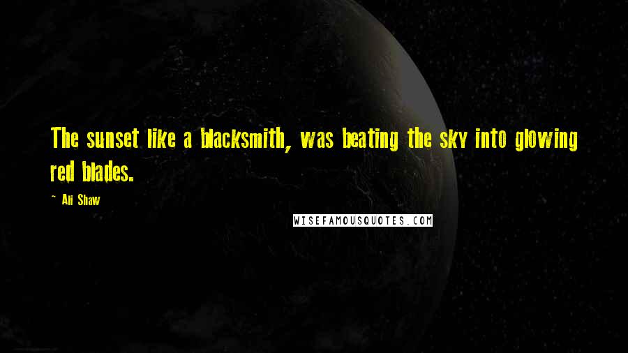Ali Shaw Quotes: The sunset like a blacksmith, was beating the sky into glowing red blades.