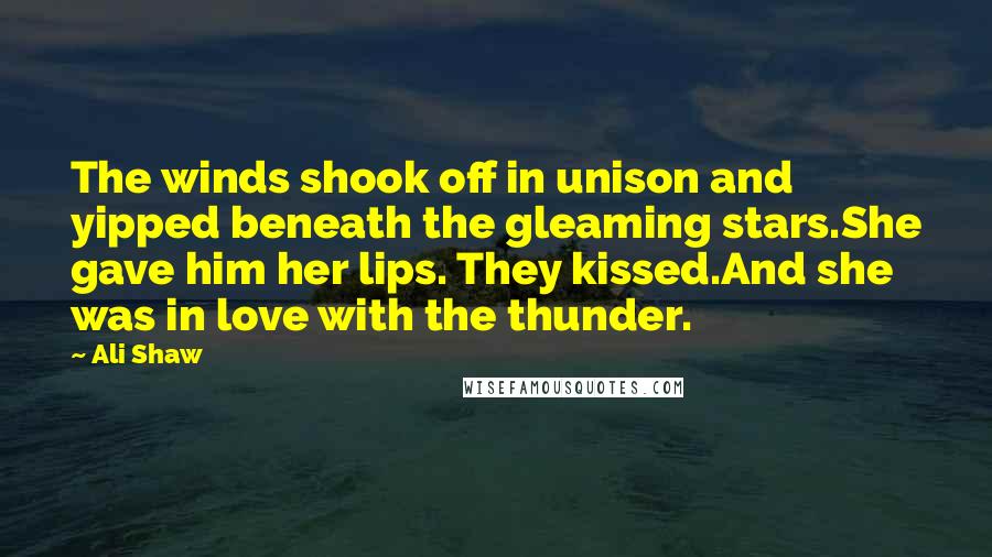 Ali Shaw Quotes: The winds shook off in unison and yipped beneath the gleaming stars.She gave him her lips. They kissed.And she was in love with the thunder.