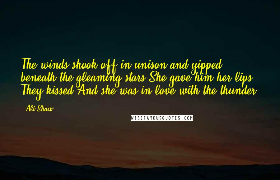 Ali Shaw Quotes: The winds shook off in unison and yipped beneath the gleaming stars.She gave him her lips. They kissed.And she was in love with the thunder.
