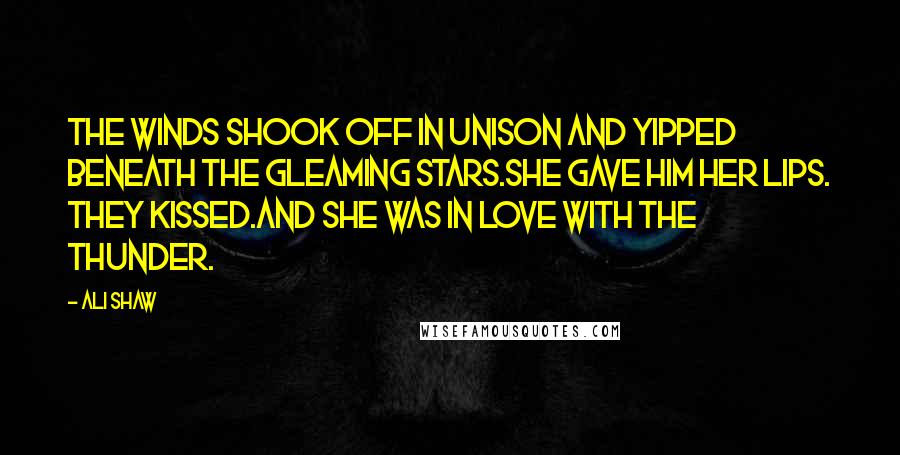 Ali Shaw Quotes: The winds shook off in unison and yipped beneath the gleaming stars.She gave him her lips. They kissed.And she was in love with the thunder.